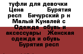 туфли для девочки › Цена ­ 1 200 - Бурятия респ., Бичурский р-н, Малый Куналей с. Одежда, обувь и аксессуары » Женская одежда и обувь   . Бурятия респ.